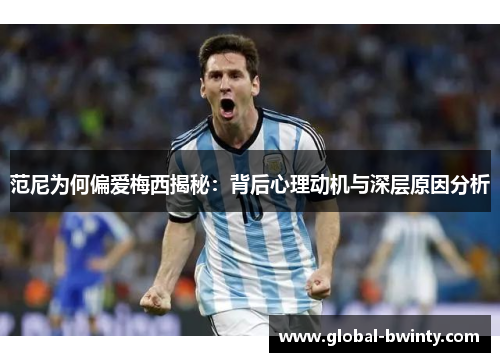 范尼为何偏爱梅西揭秘：背后心理动机与深层原因分析