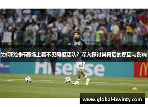 为何欧洲杯赛场上看不见阿根廷队？深入探讨其背后的原因与影响