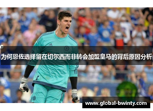 为何恩佐选择留在切尔西而非转会加盟皇马的背后原因分析