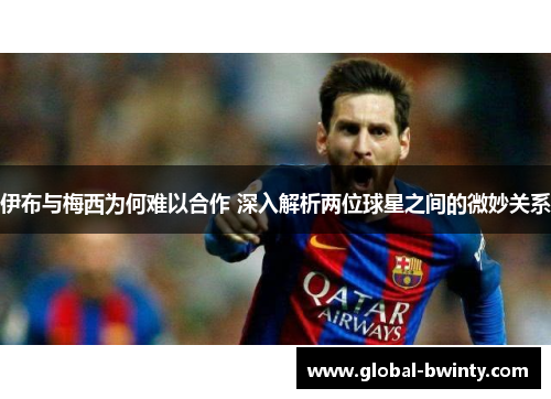 伊布与梅西为何难以合作 深入解析两位球星之间的微妙关系