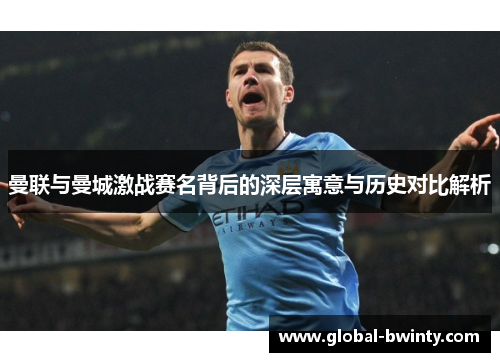 曼联与曼城激战赛名背后的深层寓意与历史对比解析